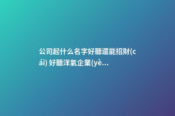 公司起什么名字好聽還能招財(cái) 好聽洋氣企業(yè)名稱,起名之家-第1張-公司起名-玄機(jī)派